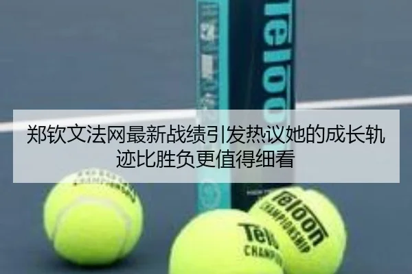 郑钦文法网最新战绩引发热议她的成长轨迹比胜负更值得细看